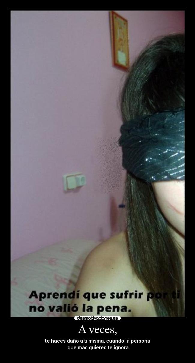 A veces, - te haces daño a ti misma, cuando la persona
 que más quieres te ignora
