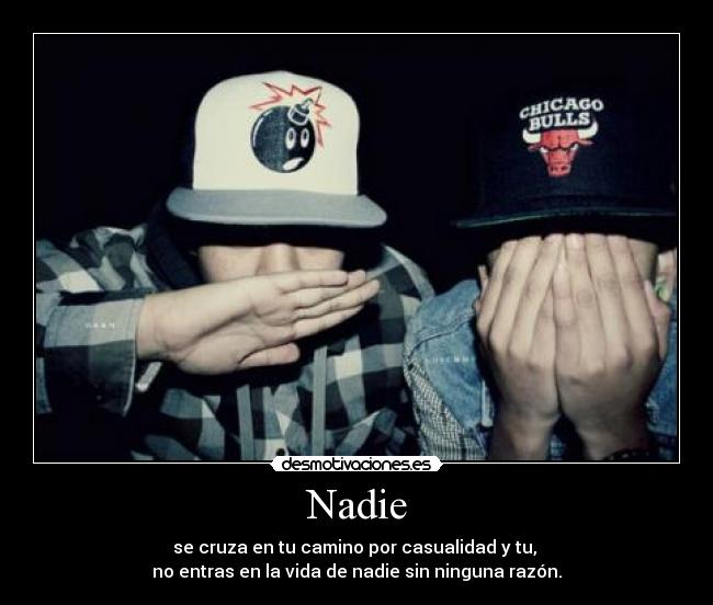Nadie - se cruza en tu camino por casualidad y tu, 
no entras en la vida de nadie sin ninguna razón.