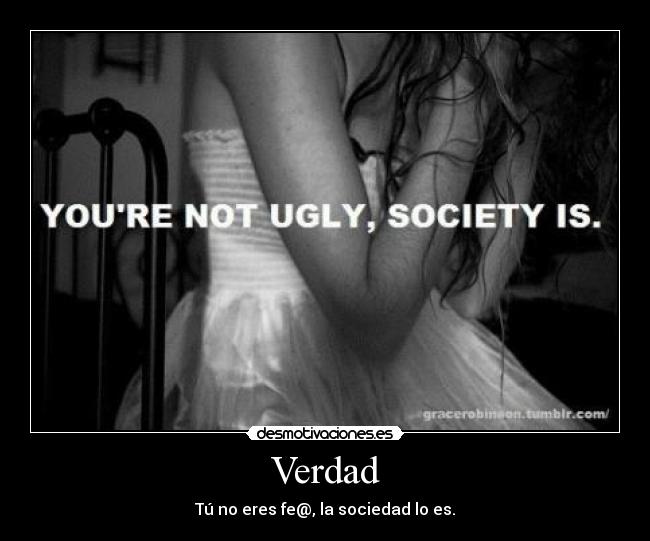 Verdad - Tú no eres fe@, la sociedad lo es.