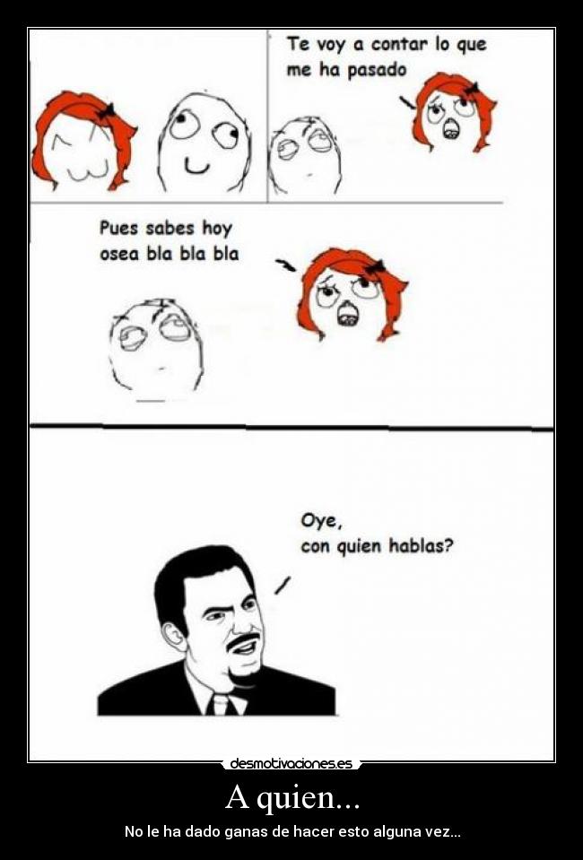A quien... - No le ha dado ganas de hacer esto alguna vez...