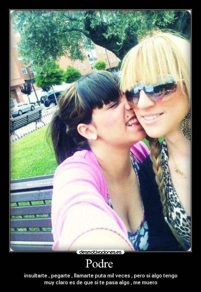 Podre - insultarte , pegarte , llamarte puta mil veces , pero si algo tengo
muy claro es de que si te pasa algo , me muero