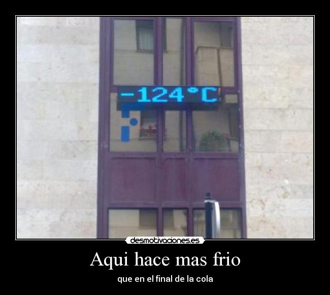 Aqui hace mas frio - que en el final de la cola