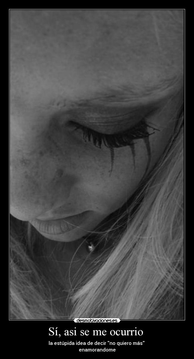 Sí, asi se me ocurrio - la estúpida idea de decir no quiero más
enamorandome