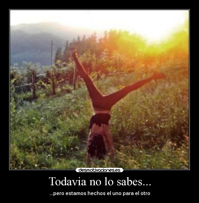 Todavia no lo sabes... - ...pero estamos hechos el uno para el otro