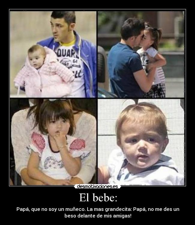 El bebe: - Papá, que no soy un muñeco. La mas grandecita: Papá, no me des un
beso delante de mis amigas!