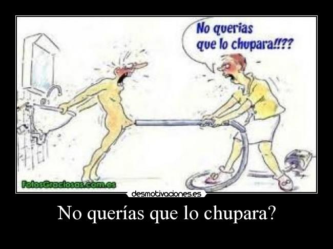 No querías que lo chupara? -