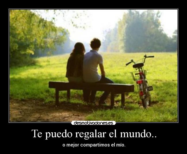 Te puedo regalar el mundo.. - o mejor compartimos el mío.