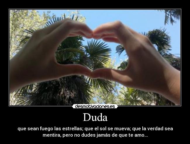 Duda - que sean fuego las estrellas; que el sol se mueva; que la verdad sea
mentira, pero no dudes jamás de que te amo...