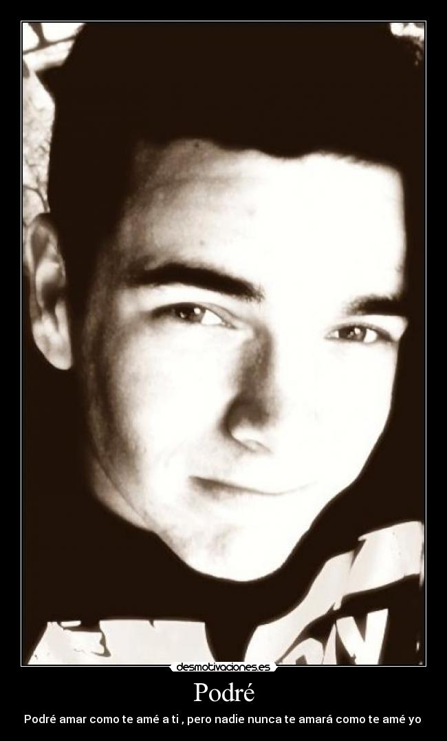 Podré - Podré amar como te amé a ti , pero nadie nunca te amará como te amé yo