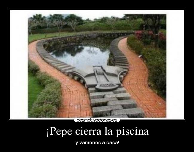 ¡Pepe cierra la piscina - y vámonos a casa!