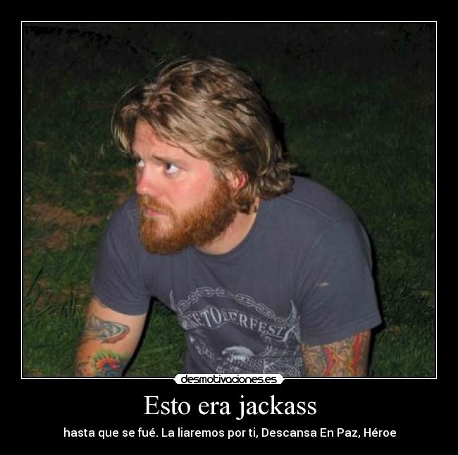 Esto era jackass - hasta que se fué. La liaremos por ti, Descansa En Paz, Héroe