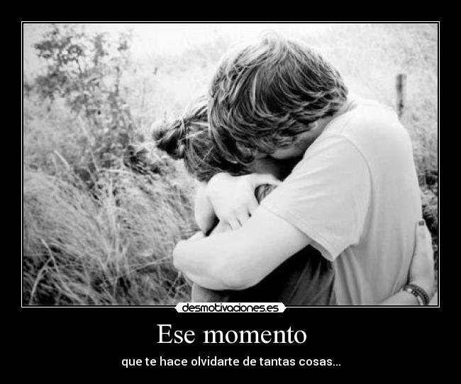 Ese momento - que te hace olvidarte de tantas cosas...
