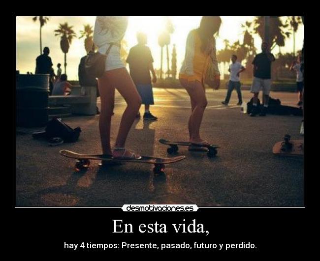 En esta vida, - hay 4 tiempos: Presente, pasado, futuro y perdido.