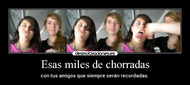Esas miles de chorradas - con tus amigos que siempre serán recordadas.