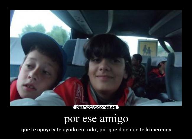 por ese amigo - que te apoya y te ayuda en todo , por que dice que te lo mereces