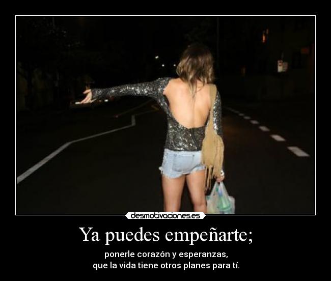 Ya puedes empeñarte; - ponerle corazón y esperanzas,
que la vida tiene otros planes para tí.