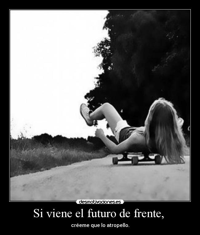 Si viene el futuro de frente, - créeme que lo atropello.