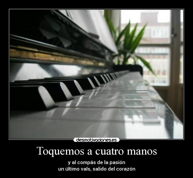 Toquemos a cuatro manos - y al compás de la pasión
un último vals, salido del corazón