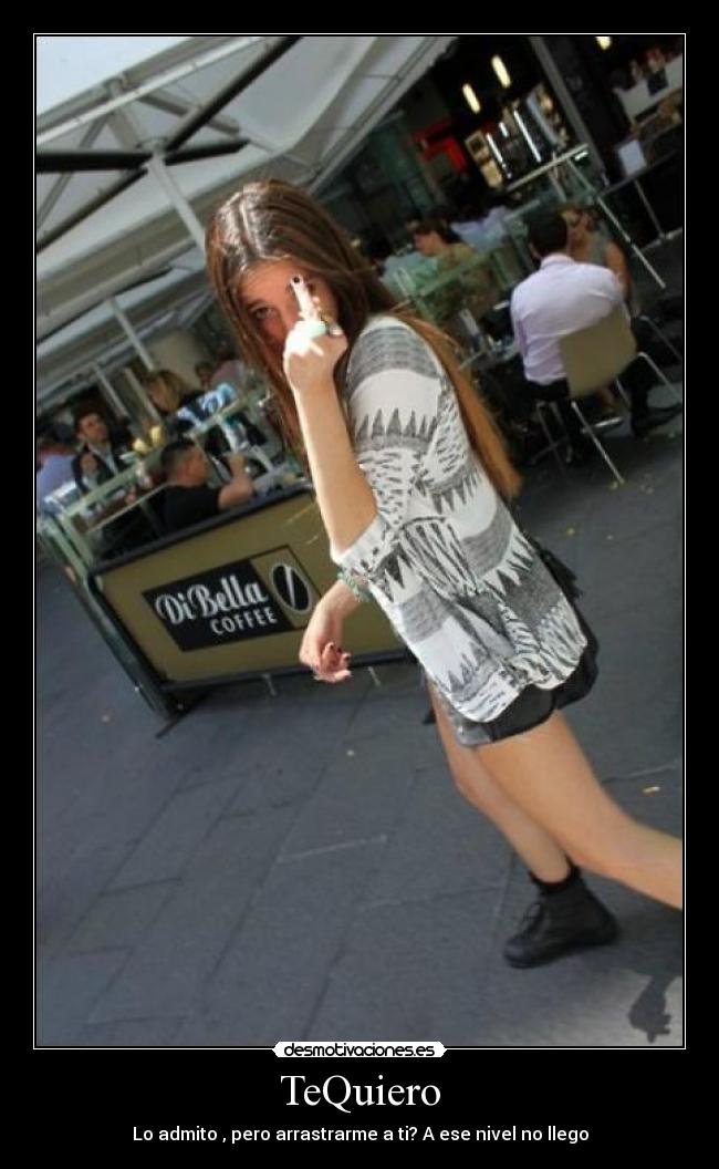 TeQuiero - Lo admito , pero arrastrarme a ti? A ese nivel no llego