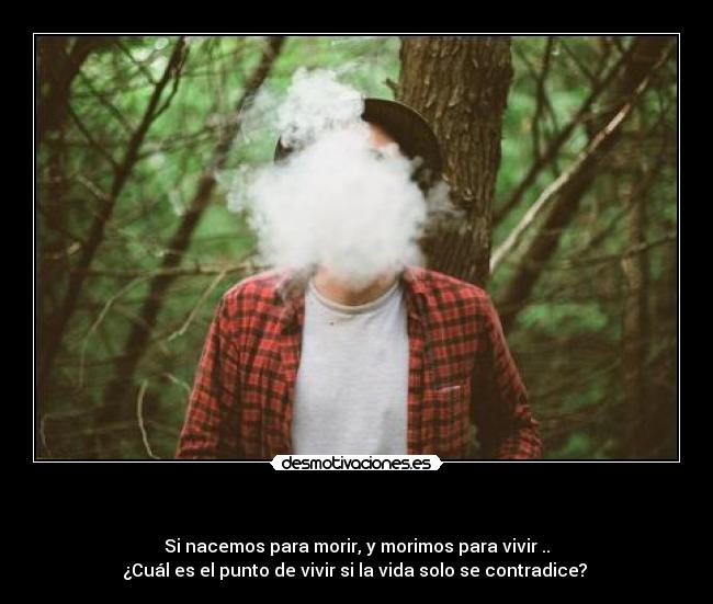       - Si nacemos para morir, y morimos para vivir ..
¿Cuál es el punto de vivir si la vida solo se contradice? 