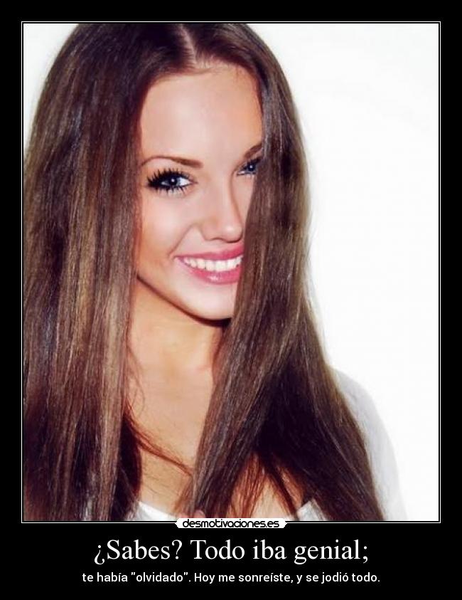 ¿Sabes? Todo iba genial; - te había olvidado. Hoy me sonreíste, y se jodió todo.