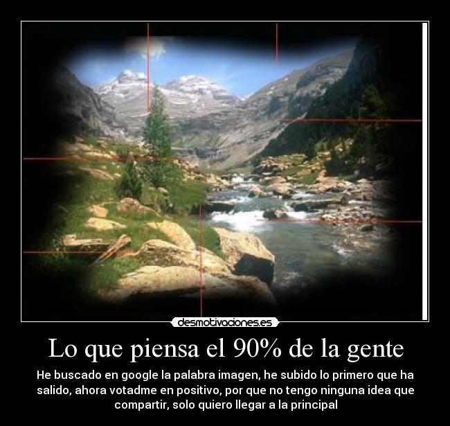 Lo que piensa el 90% de la gente - He buscado en google la palabra imagen, he subido lo primero que ha
salido, ahora votadme en positivo, por que no tengo ninguna idea que
compartir, solo quiero llegar a la principal