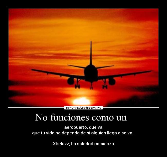No funciones como un - aeropuerto, que va,
que tu vida no dependa de si alguien llega o se va...
Xhelazz, La soledad comienza