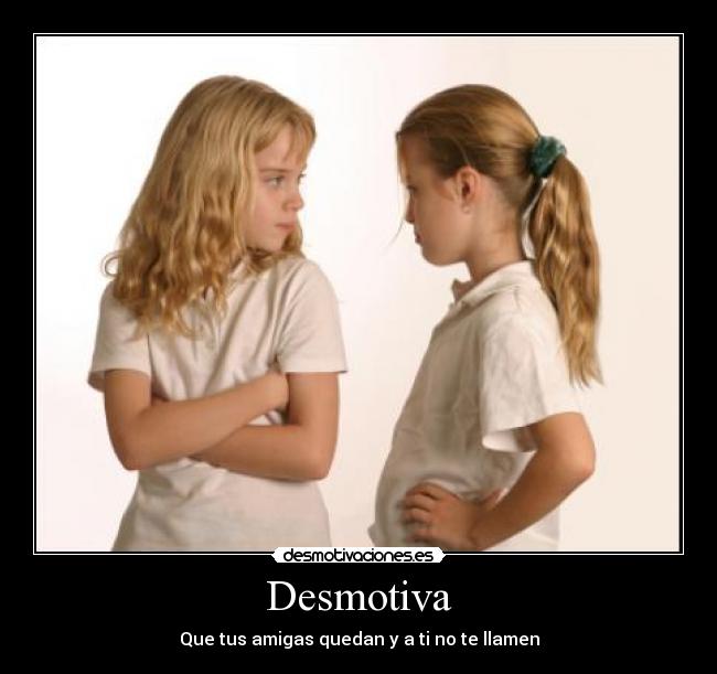 Desmotiva - Que tus amigas quedan y a ti no te llamen