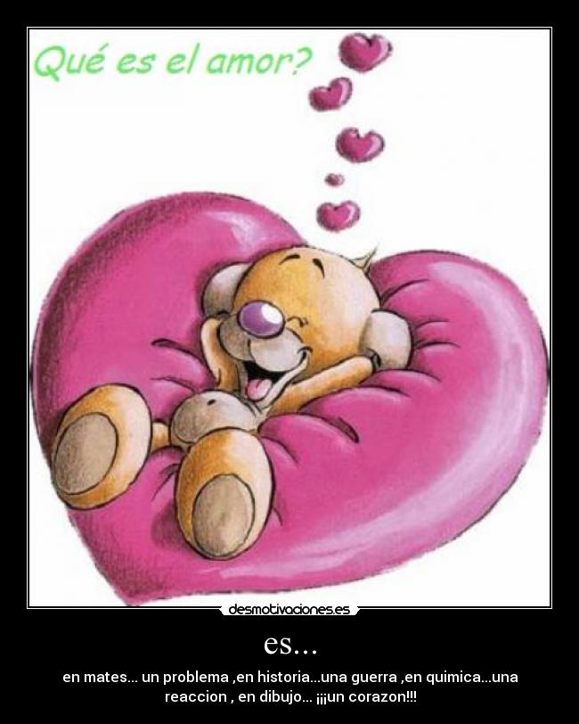 es... - en mates... un problema ,en historia...una guerra ,en quimica...una
reaccion , en dibujo... ¡¡¡un corazon!!!
