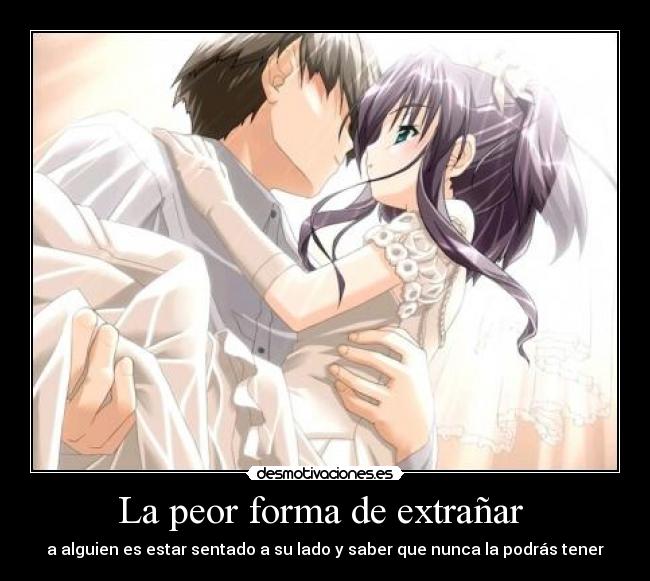 La peor forma de extrañar - a alguien es estar sentado a su lado y saber que nunca la podrás tener