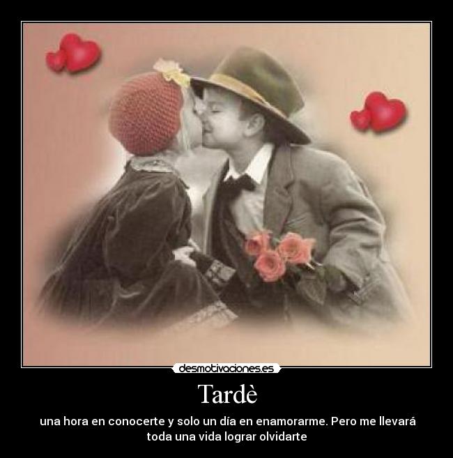 Tardè - una hora en conocerte y solo un día en enamorarme. Pero me llevará
toda una vida lograr olvidarte
