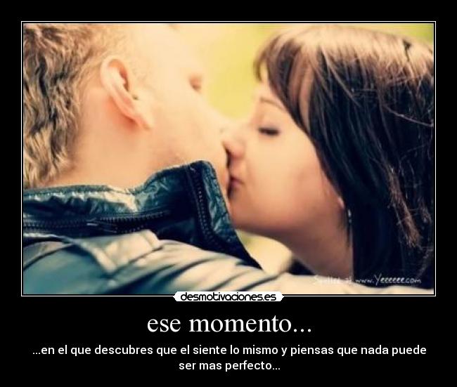 ese momento... - ...en el que descubres que el siente lo mismo y piensas que nada puede
ser mas perfecto...