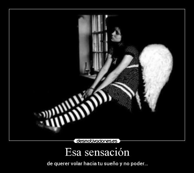 Esa sensación - de querer volar hacia tu sueño y no poder...