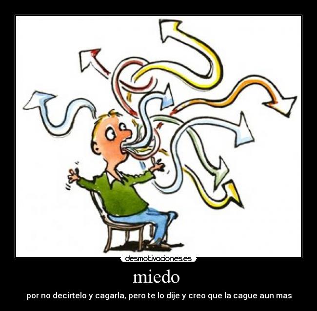 miedo - por no decirtelo y cagarla, pero te lo dije y creo que la cague aun mas