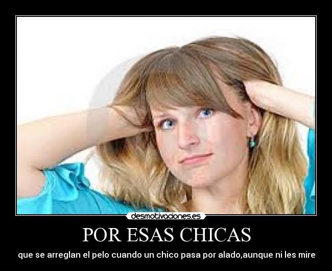 POR ESAS CHICAS - que se arreglan el pelo cuando un chico pasa por alado,aunque ni les mire