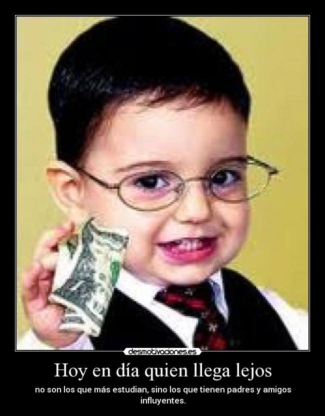 Hoy en día quien llega lejos - no son los que más estudian, sino los que tienen padres y amigos influyentes.