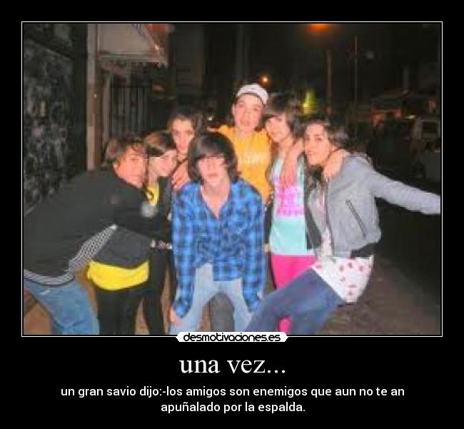 una vez... - un gran savio dijo:-los amigos son enemigos que aun no te an
apuñalado por la espalda.