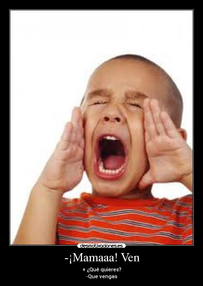 -¡Mamaaa! Ven - + ¿Qué quieres?
-Que vengas