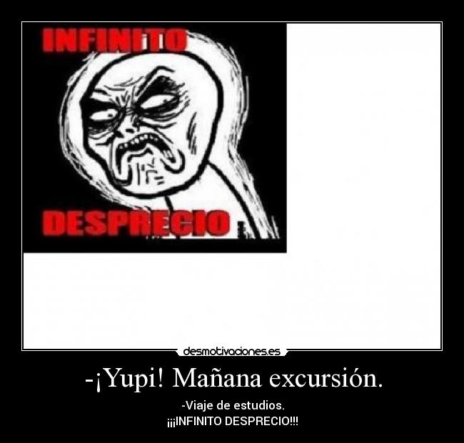 -¡Yupi! Mañana excursión. - -Viaje de estudios.
¡¡¡INFINITO DESPRECIO!!!