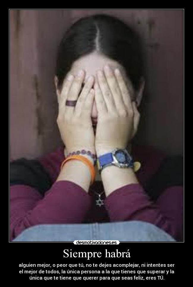 Siempre habrá - alguien mejor, o peor que tú, no te dejes acomplejar, ni intentes ser
el mejor de todos, la única persona a la que tienes que superar y la
única que te tiene que querer para que seas feliz, eres TÚ.