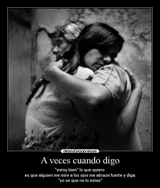 A veces cuando digo - estoy bien lo que quiero
es que alguien me mire a los ojos me abraze fuerte y diga:
yo se que no lo estas