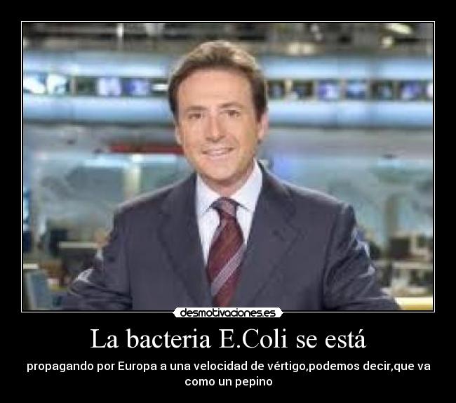 La bacteria E.Coli se está - propagando por Europa a una velocidad de vértigo,podemos decir,que va
como un pepino