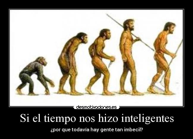 Si el tiempo nos hizo inteligentes - ¿por que todavía hay gente tan imbecil?