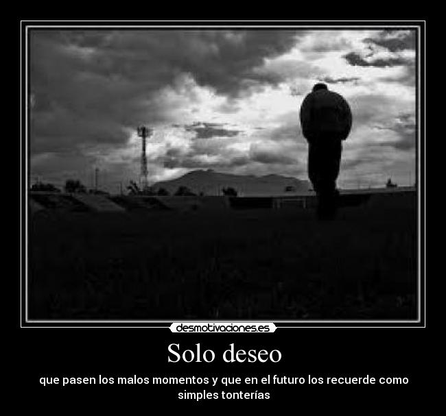 Solo deseo - que pasen los malos momentos y que en el futuro los recuerde como simples tonterías