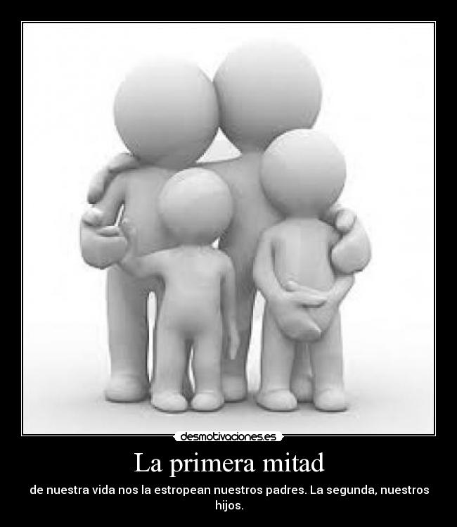 La primera mitad - de nuestra vida nos la estropean nuestros padres. La segunda, nuestros hijos.