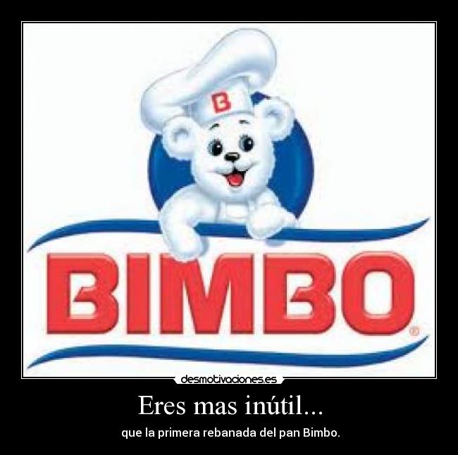 Eres mas inútil... -