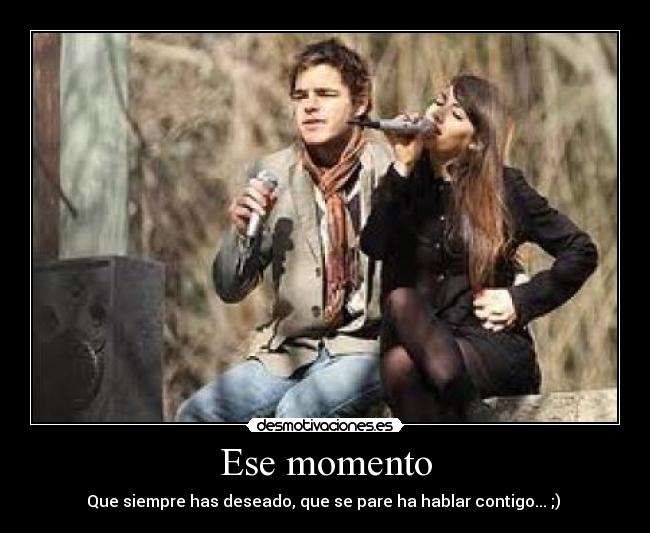 Ese momento - Que siempre has deseado, que se pare ha hablar contigo... ;) 