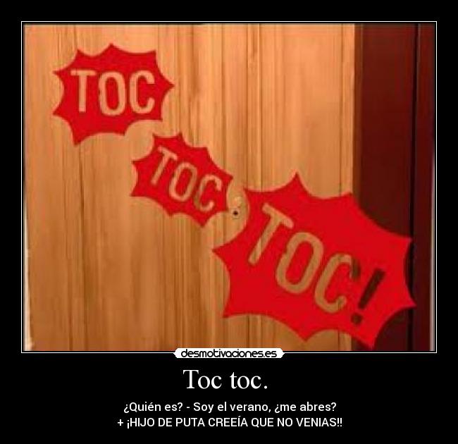 Toc toc. - ¿Quién es? - Soy el verano, ¿me abres?
+ ¡HIJO DE PUTA CREEÍA QUE NO VENIAS!!