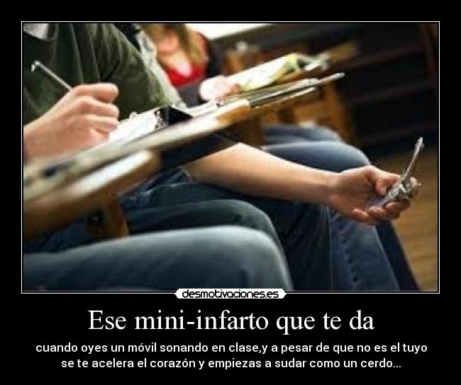 Ese mini-infarto que te da - cuando oyes un móvil sonando en clase,y a pesar de que no es el tuyo
se te acelera el corazón y empiezas a sudar como un cerdo...