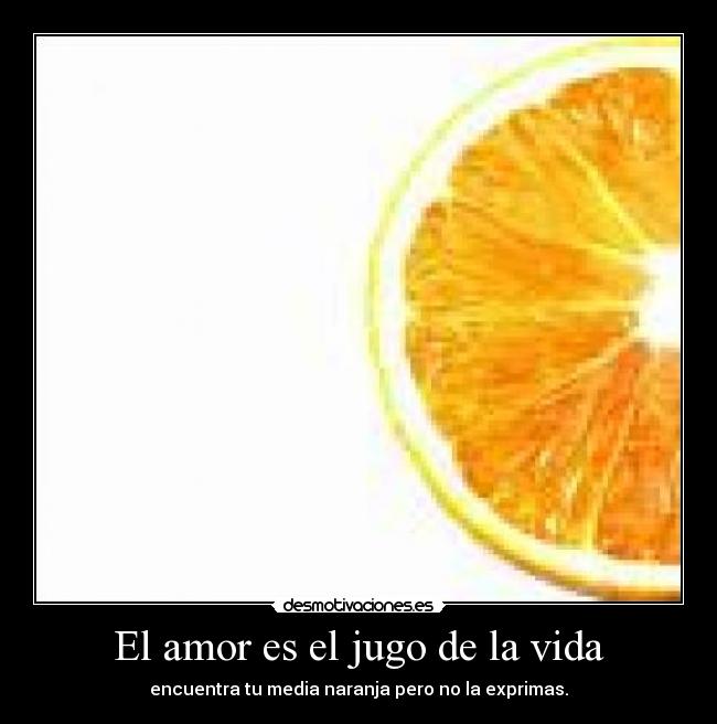 El amor es el jugo de la vida - encuentra tu media naranja pero no la exprimas.